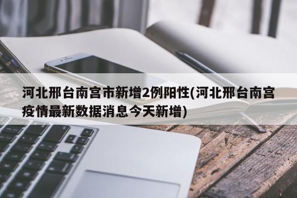 河北邢台南宫市新增2例阳性(河北邢台南宫疫情最新数据消息今天新增)