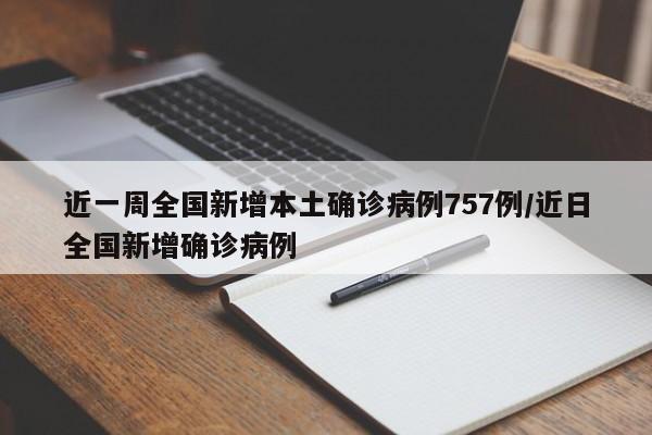 近一周全国新增本土确诊病例757例/近日全国新增确诊病例