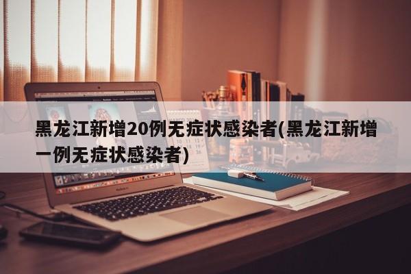 黑龙江新增20例无症状感染者(黑龙江新增一例无症状感染者)