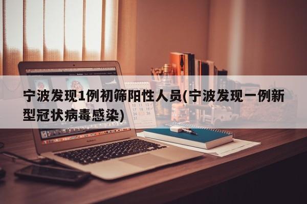 宁波发现1例初筛阳性人员(宁波发现一例新型冠状病毒感染)