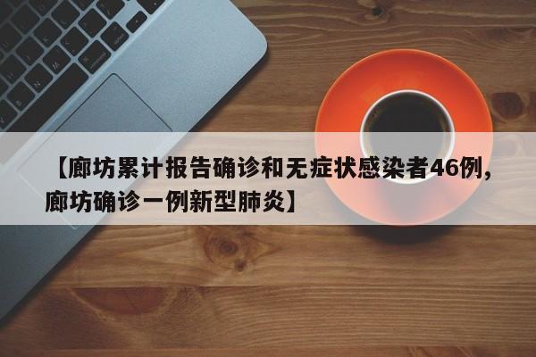 【廊坊累计报告确诊和无症状感染者46例,廊坊确诊一例新型肺炎】