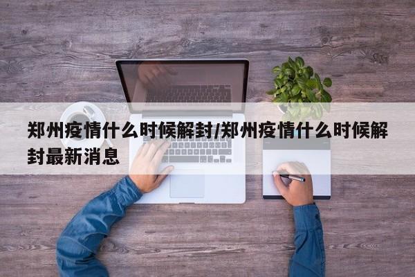 郑州疫情什么时候解封/郑州疫情什么时候解封最新消息