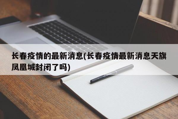 长春疫情的最新消息(长春疫情最新消息天旗凤凰城封闭了吗)