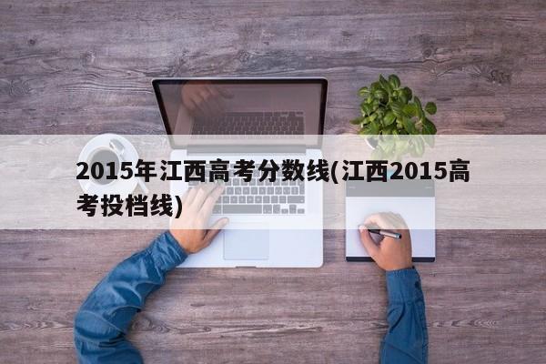 2015年江西高考分数线(江西2015高考投档线)