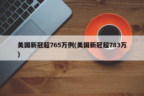 美国新冠超765万例(美国新冠超783万)