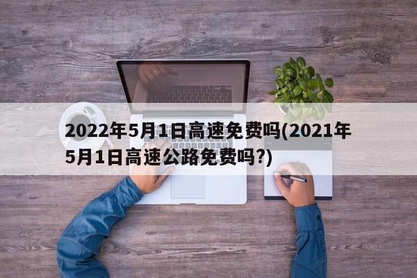 2022年5月1日高速免费吗(2021年5月1日高速公路免费吗?)