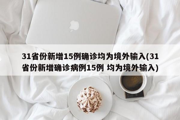 31省份新增15例确诊均为境外输入(31省份新增确诊病例15例 均为境外输入)