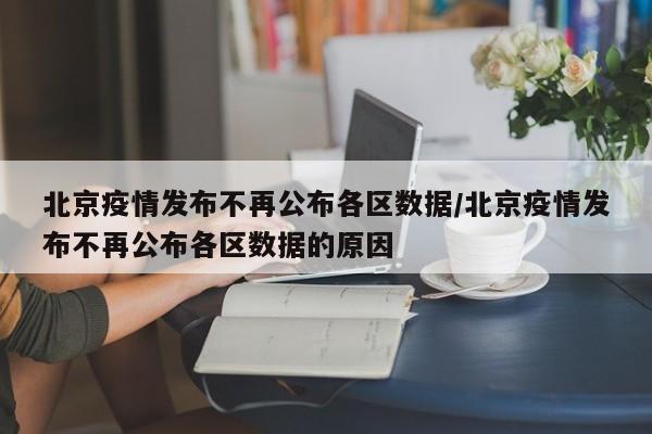 北京疫情发布不再公布各区数据/北京疫情发布不再公布各区数据的原因
