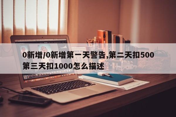 0新增/0新增第一天警告,第二天扣500第三天扣1000怎么描述