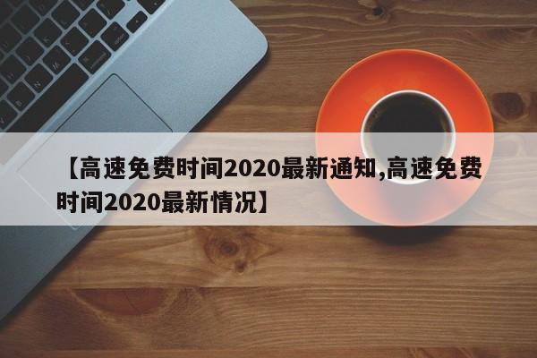 【高速免费时间2020最新通知,高速免费时间2020最新情况】