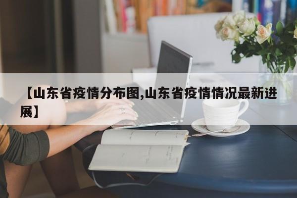 【山东省疫情分布图,山东省疫情情况最新进展】
