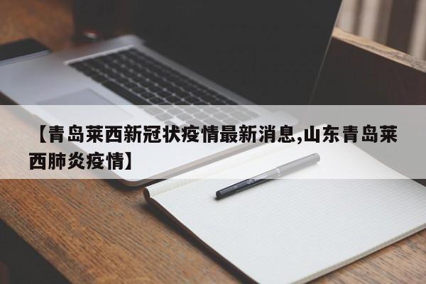 【青岛莱西新冠状疫情最新消息,山东青岛莱西肺炎疫情】