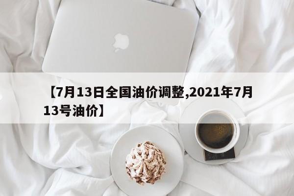 【7月13日全国油价调整,2021年7月13号油价】