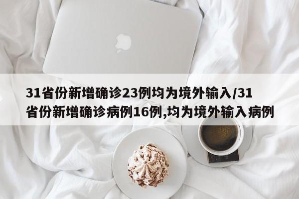 31省份新增确诊23例均为境外输入/31省份新增确诊病例16例,均为境外输入病例