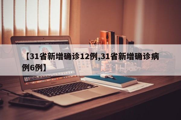 【31省新增确诊12例,31省新增确诊病例6例】