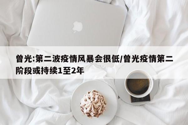 曾光:第二波疫情风暴会很低/曾光疫情第二阶段或持续1至2年