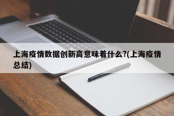 上海疫情数据创新高意味着什么?(上海疫情总结)