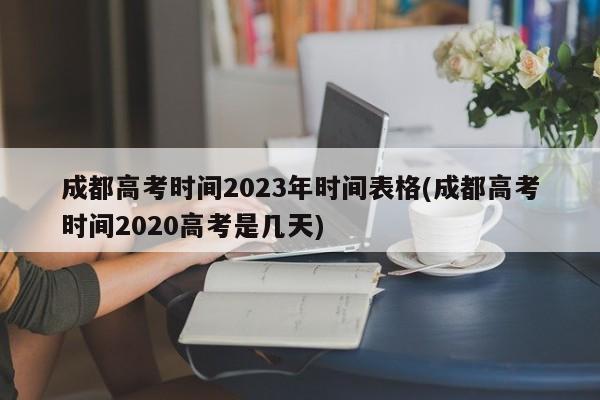 成都高考时间2023年时间表格(成都高考时间2020高考是几天)