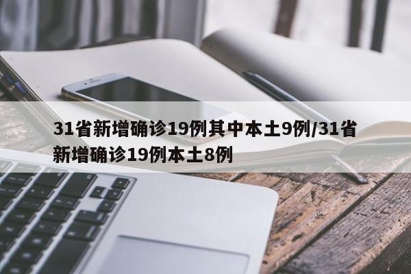 31省新增确诊19例其中本土9例/31省新增确诊19例本土8例