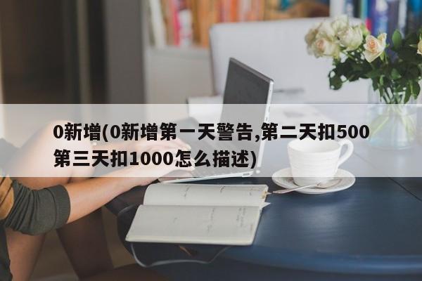 0新增(0新增第一天警告,第二天扣500第三天扣1000怎么描述)