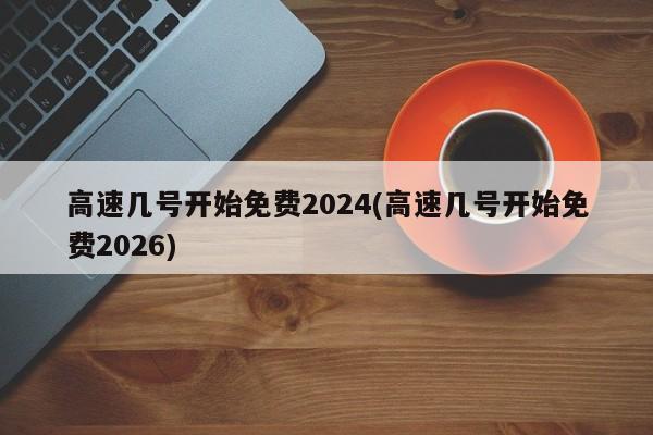 高速几号开始免费2024(高速几号开始免费2026)
