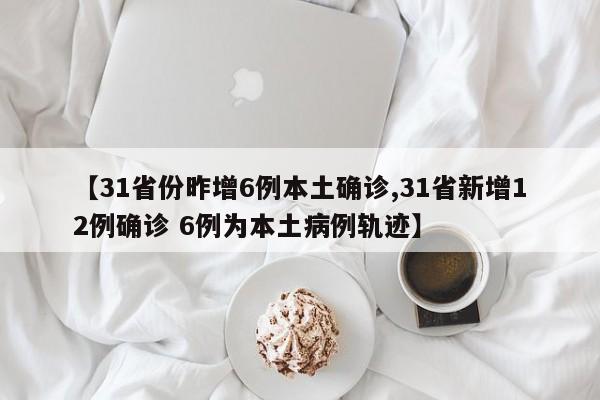【31省份昨增6例本土确诊,31省新增12例确诊 6例为本土病例轨迹】