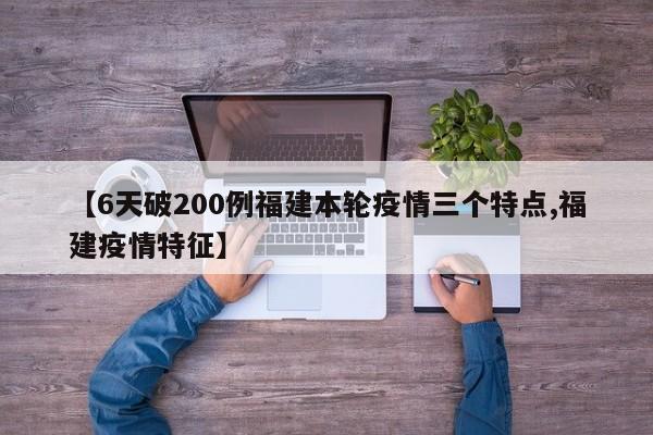 【6天破200例福建本轮疫情三个特点,福建疫情特征】