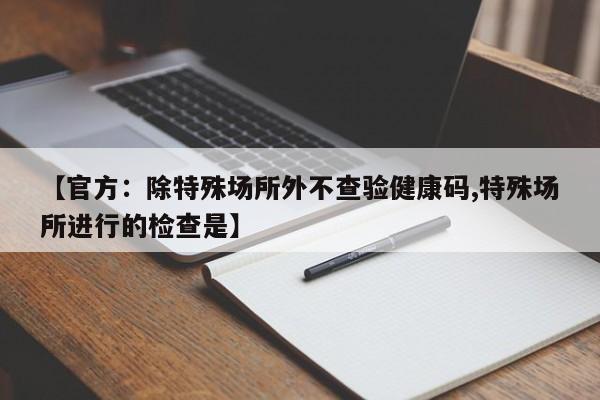 【官方：除特殊场所外不查验健康码,特殊场所进行的检查是】