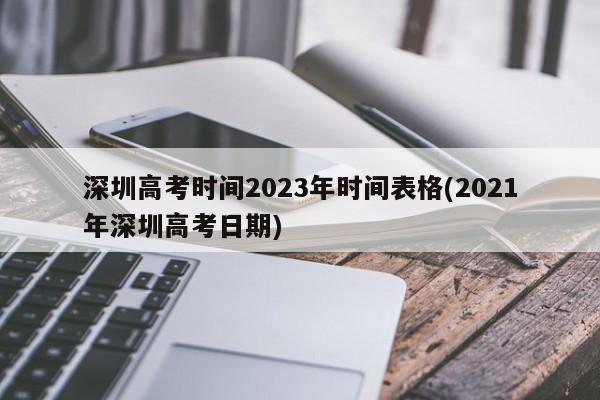 深圳高考时间2023年时间表格(2021年深圳高考日期)