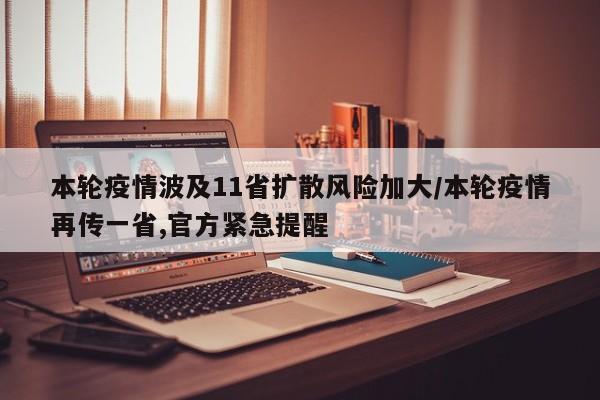 本轮疫情波及11省扩散风险加大/本轮疫情再传一省,官方紧急提醒