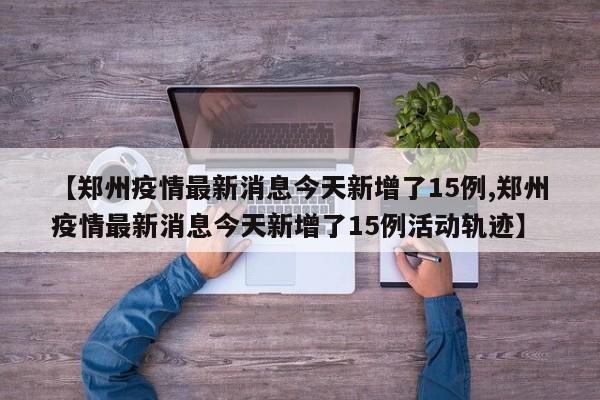 【郑州疫情最新消息今天新增了15例,郑州疫情最新消息今天新增了15例活动轨迹】