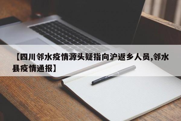 【四川邻水疫情源头疑指向沪返乡人员,邻水县疫情通报】