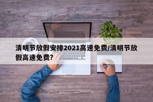 清明节放假安排2021高速免费/清明节放假高速免费?