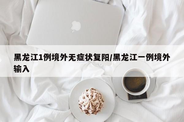 黑龙江1例境外无症状复阳/黑龙江一例境外输入