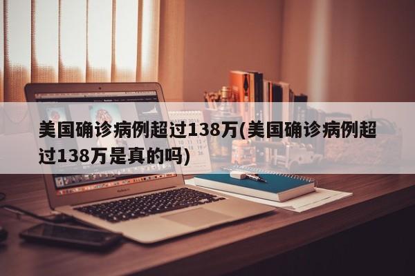 美国确诊病例超过138万(美国确诊病例超过138万是真的吗)