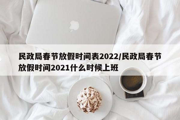 民政局春节放假时间表2022/民政局春节放假时间2021什么时候上班