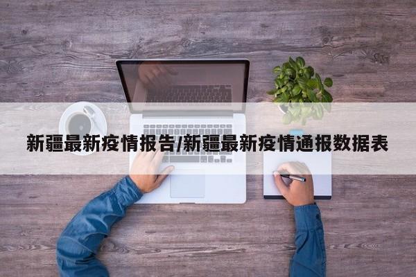 新疆最新疫情报告/新疆最新疫情通报数据表