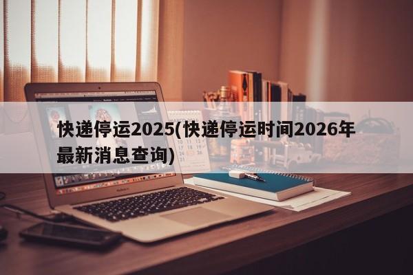 快递停运2025(快递停运时间2026年最新消息查询)