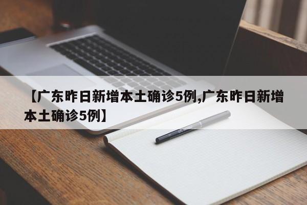 【广东昨日新增本土确诊5例,广东昨日新增本土确诊5例】