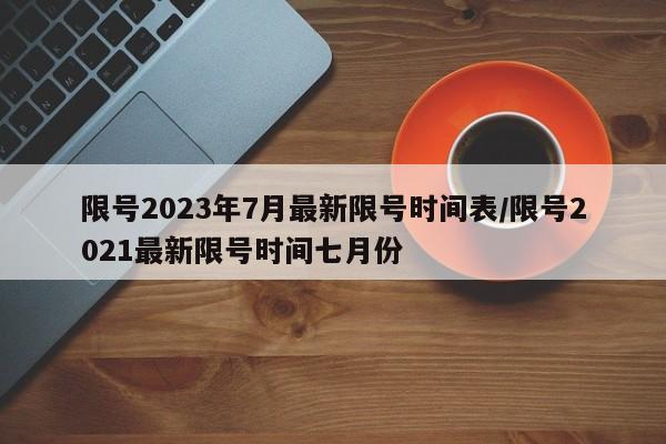 限号2023年7月最新限号时间表/限号2021最新限号时间七月份