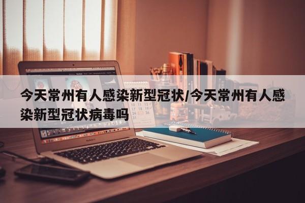 今天常州有人感染新型冠状/今天常州有人感染新型冠状病毒吗