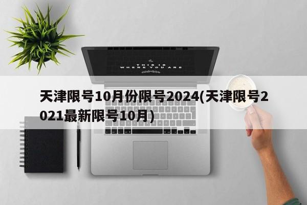天津限号10月份限号2024(天津限号2021最新限号10月)