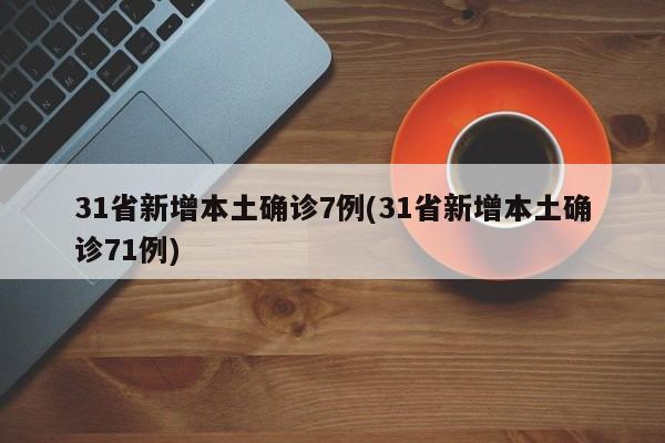 31省新增本土确诊7例(31省新增本土确诊71例)