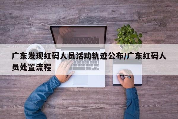 广东发现红码人员活动轨迹公布/广东红码人员处置流程