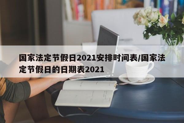 国家法定节假日2021安排时间表/国家法定节假日的日期表2021