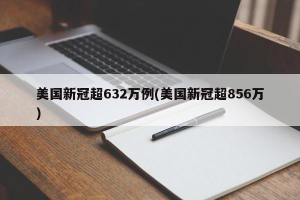 美国新冠超632万例(美国新冠超856万)