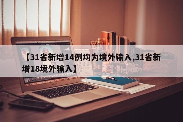 【31省新增14例均为境外输入,31省新增18境外输入】