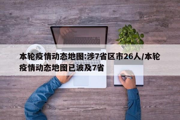 本轮疫情动态地图:涉7省区市26人/本轮疫情动态地图已波及7省