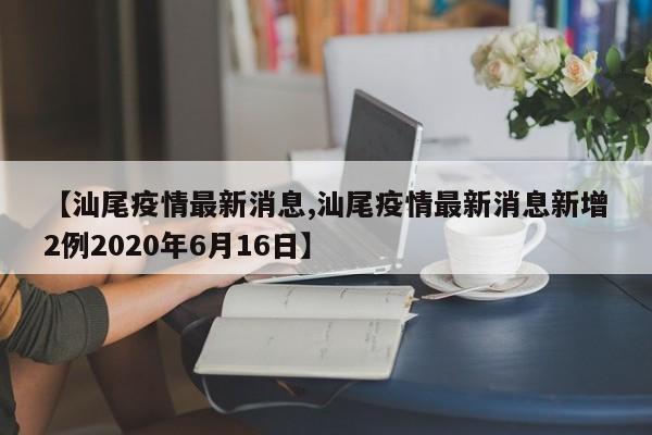 【汕尾疫情最新消息,汕尾疫情最新消息新增2例2020年6月16日】