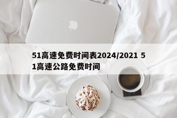51高速免费时间表2024/2021 51高速公路免费时间